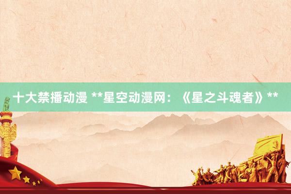 十大禁播动漫 **星空动漫网：《星之斗魂者》**