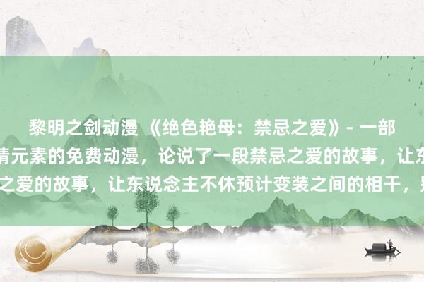 黎明之剑动漫 《绝色艳母：禁忌之爱》- 一部和会了冒险、悬疑和爱情元素的免费动漫，论说了一段禁忌之爱的故事，让东说念主不休预计变装之间的相干，别有洞天。